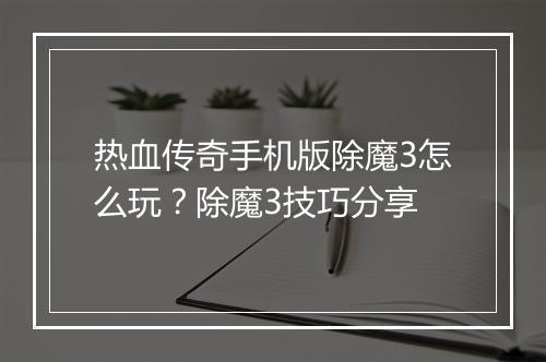 热血传奇手机版除魔3怎么玩？除魔3技巧分享