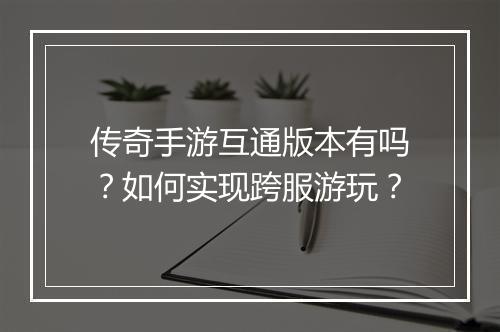 传奇手游互通版本有吗？如何实现跨服游玩？