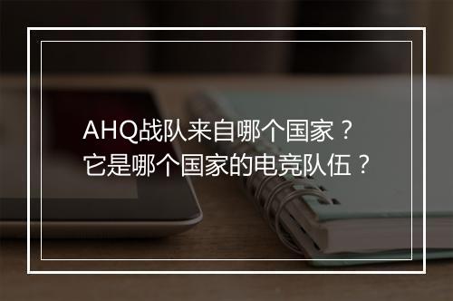 AHQ战队来自哪个国家？它是哪个国家的电竞队伍？