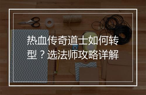热血传奇道士如何转型？选法师攻略详解