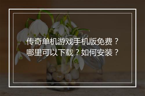 传奇单机游戏手机版免费？哪里可以下载？如何安装？