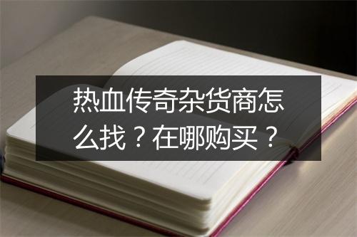 热血传奇杂货商怎么找？在哪购买？