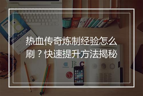 热血传奇炼制经验怎么刷？快速提升方法揭秘