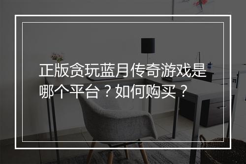 正版贪玩蓝月传奇游戏是哪个平台？如何购买？