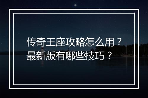 传奇王座攻略怎么用？最新版有哪些技巧？