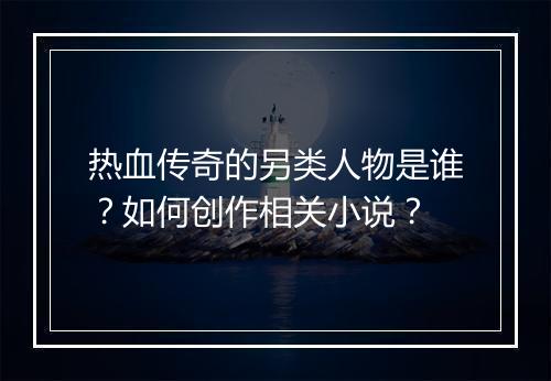 热血传奇的另类人物是谁？如何创作相关小说？