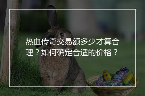 热血传奇交易额多少才算合理？如何确定合适的价格？