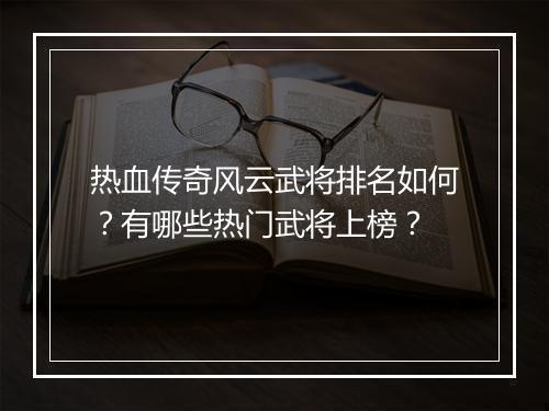 热血传奇风云武将排名如何？有哪些热门武将上榜？