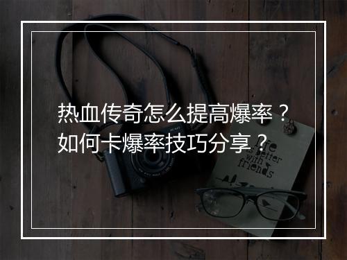 热血传奇怎么提高爆率？如何卡爆率技巧分享？