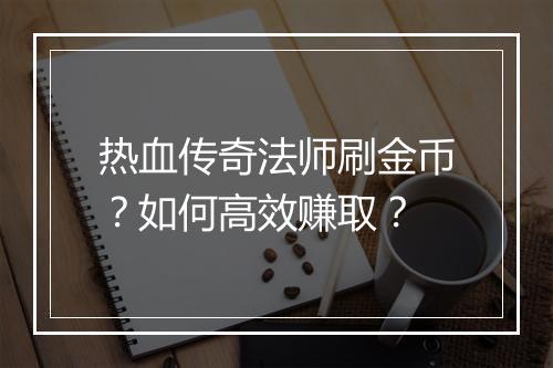 热血传奇法师刷金币？如何高效赚取？