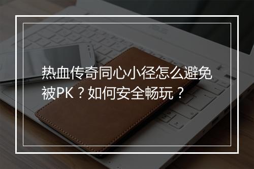 热血传奇同心小径怎么避免被PK？如何安全畅玩？