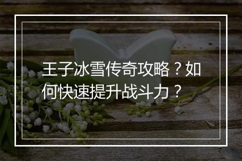 王子冰雪传奇攻略？如何快速提升战斗力？