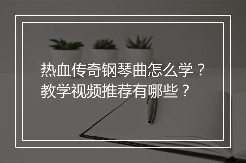 热血传奇钢琴曲怎么学？教学视频推荐有哪些？
