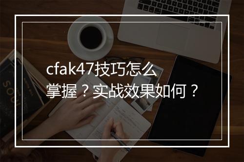 cfak47技巧怎么掌握？实战效果如何？