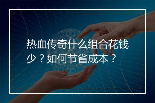 热血传奇什么组合花钱少？如何节省成本？