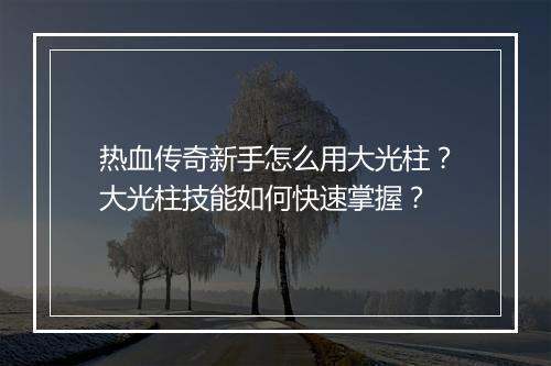 热血传奇新手怎么用大光柱？大光柱技能如何快速掌握？