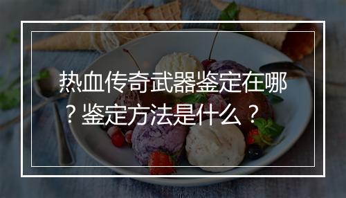 热血传奇武器鉴定在哪？鉴定方法是什么？