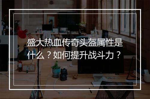 盛大热血传奇头盔属性是什么？如何提升战斗力？