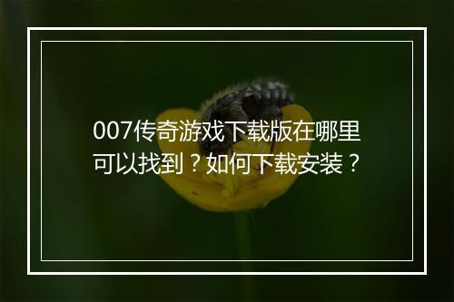 007传奇游戏下载版在哪里可以找到？如何下载安装？