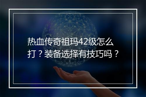 热血传奇祖玛42级怎么打？装备选择有技巧吗？