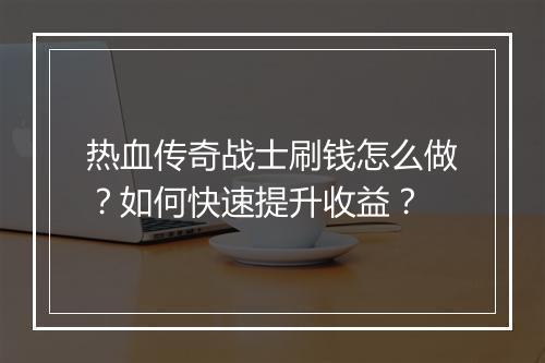 热血传奇战士刷钱怎么做？如何快速提升收益？