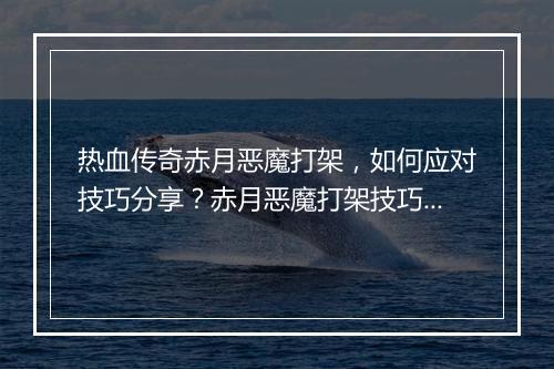 热血传奇赤月恶魔打架，如何应对技巧分享？赤月恶魔打架技巧有哪些？