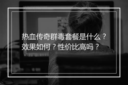 热血传奇群毒套餐是什么？效果如何？性价比高吗？