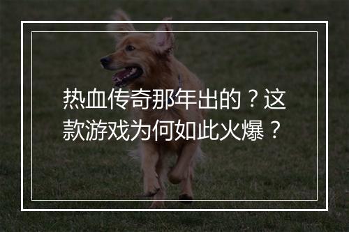 热血传奇那年出的？这款游戏为何如此火爆？
