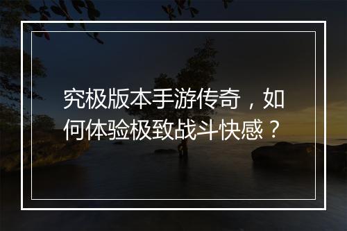 究极版本手游传奇，如何体验极致战斗快感？