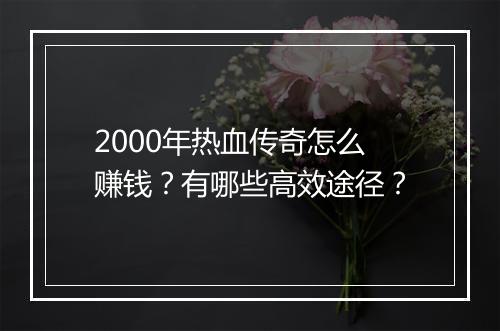 2000年热血传奇怎么赚钱？有哪些高效途径？