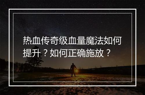热血传奇级血量魔法如何提升？如何正确施放？
