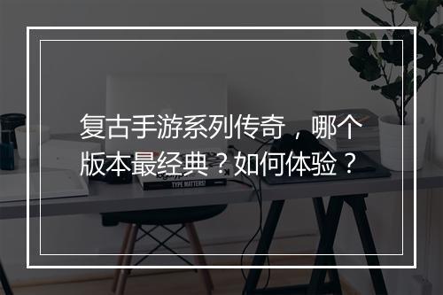 复古手游系列传奇，哪个版本最经典？如何体验？