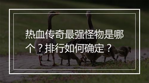 热血传奇最强怪物是哪个？排行如何确定？