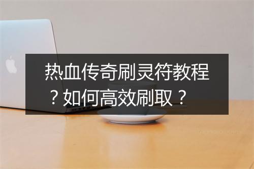 热血传奇刷灵符教程？如何高效刷取？