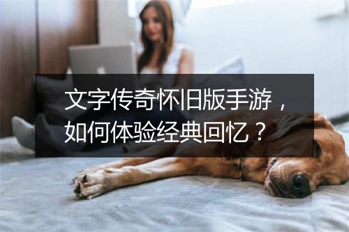 文字传奇怀旧版手游，如何体验经典回忆？
