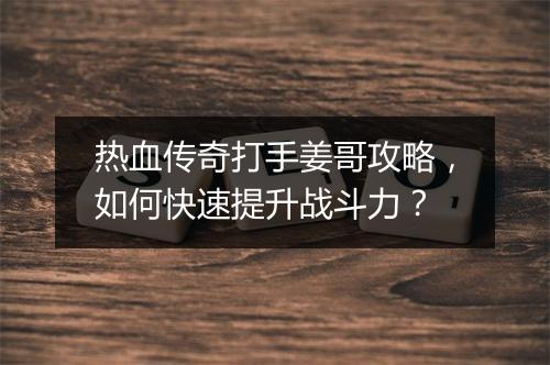热血传奇打手姜哥攻略，如何快速提升战斗力？