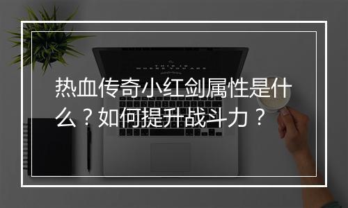 热血传奇小红剑属性是什么？如何提升战斗力？