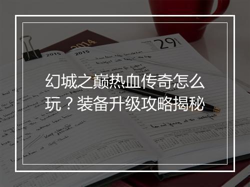 幻城之巅热血传奇怎么玩？装备升级攻略揭秘