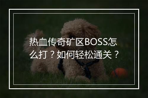 热血传奇矿区BOSS怎么打？如何轻松通关？