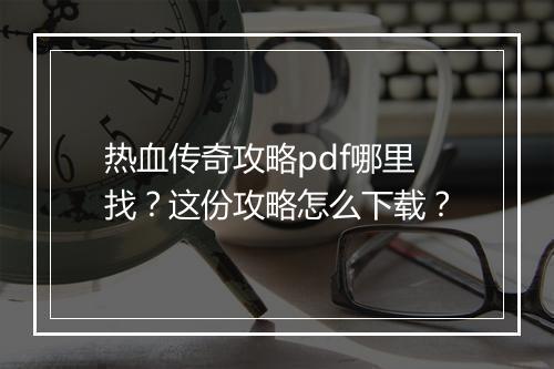热血传奇攻略pdf哪里找？这份攻略怎么下载？
