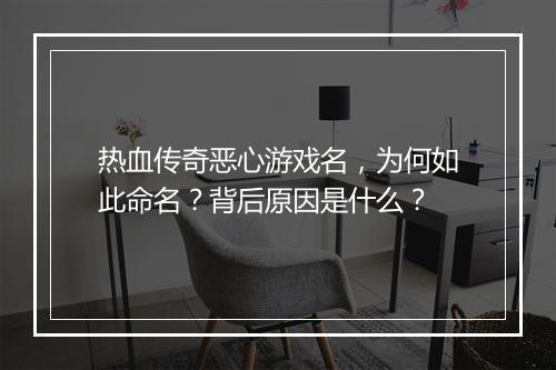热血传奇恶心游戏名，为何如此命名？背后原因是什么？