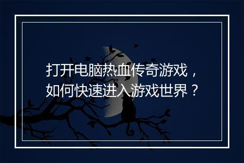 打开电脑热血传奇游戏，如何快速进入游戏世界？