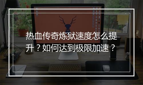热血传奇炼狱速度怎么提升？如何达到极限加速？