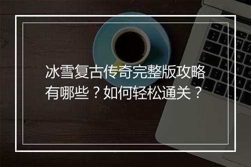 冰雪复古传奇完整版攻略有哪些？如何轻松通关？