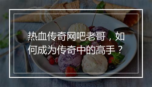 热血传奇网吧老哥，如何成为传奇中的高手？