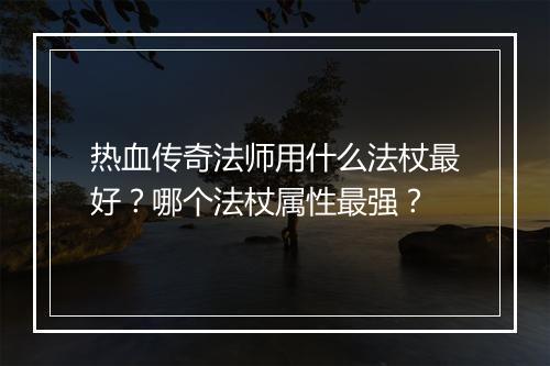 热血传奇法师用什么法杖最好？哪个法杖属性最强？