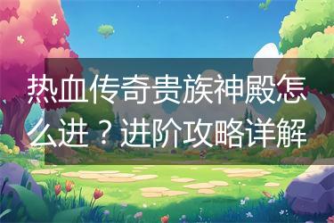 热血传奇贵族神殿怎么进？进阶攻略详解