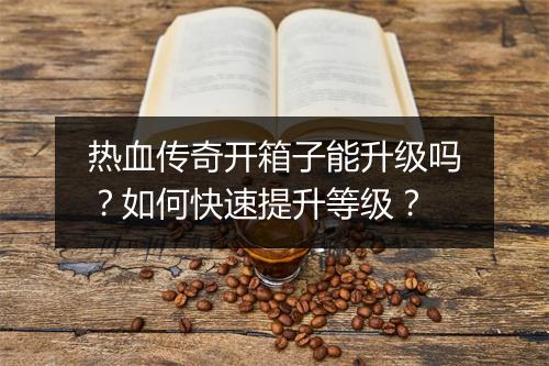 热血传奇开箱子能升级吗？如何快速提升等级？