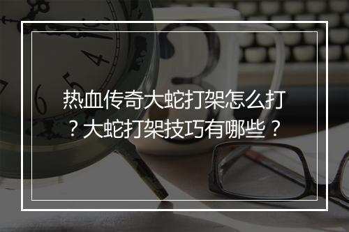 热血传奇大蛇打架怎么打？大蛇打架技巧有哪些？