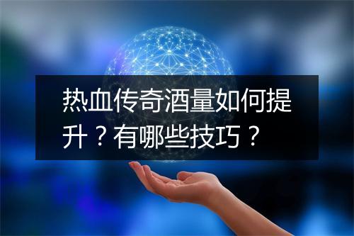 热血传奇酒量如何提升？有哪些技巧？